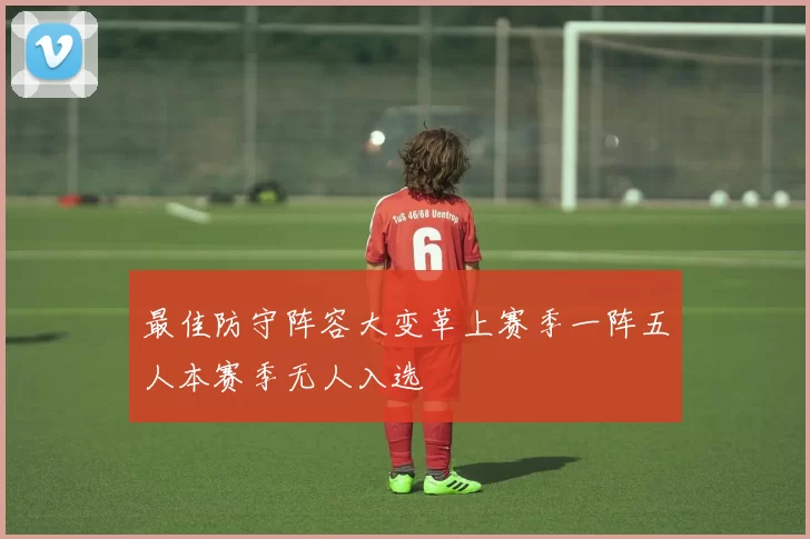 最佳防守阵容大变革上赛季一阵五人本赛季无人入选