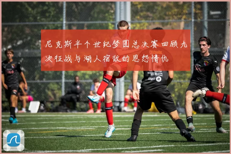 尼克斯半个世纪梦圆总决赛回顾九次征战与湖人宿敌的恩怨情仇
