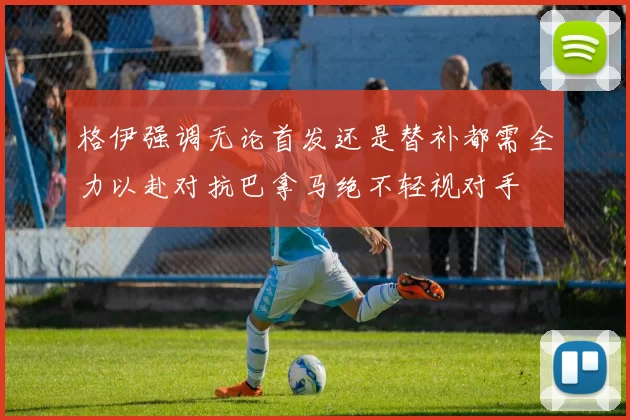 格伊强调无论首发还是替补都需全力以赴对抗巴拿马绝不轻视对手