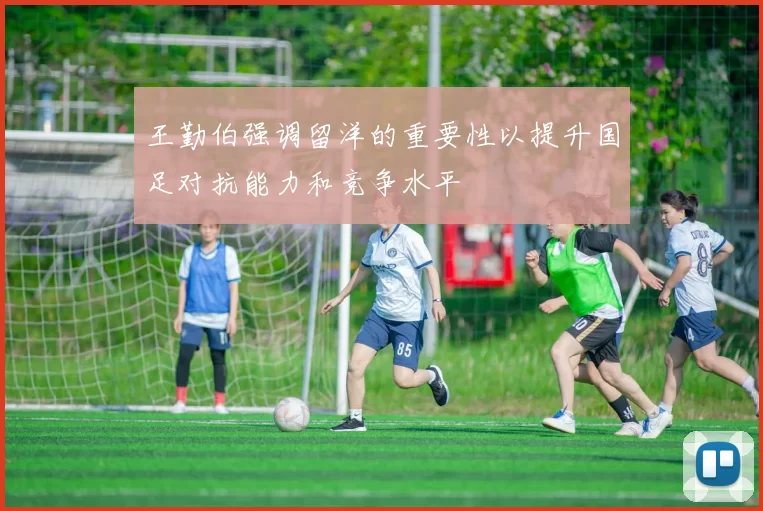 王勤伯强调留洋的重要性以提升国足对抗能力和竞争水平