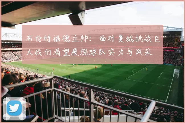 布伦特福德主帅：面对曼城挑战巨大我们渴望展现球队实力与风采