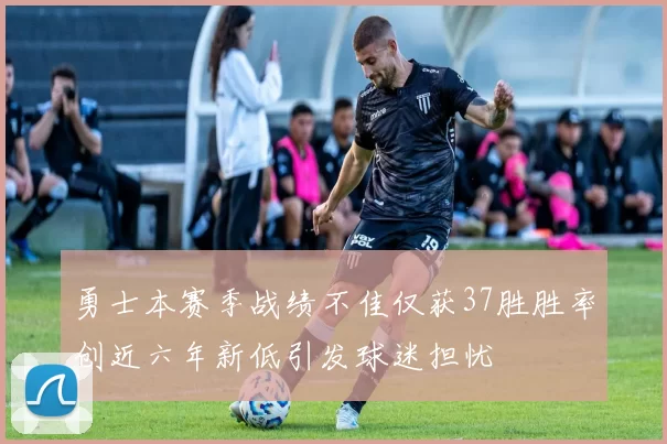 勇士本赛季战绩不佳仅获37胜胜率创近六年新低引发球迷担忧