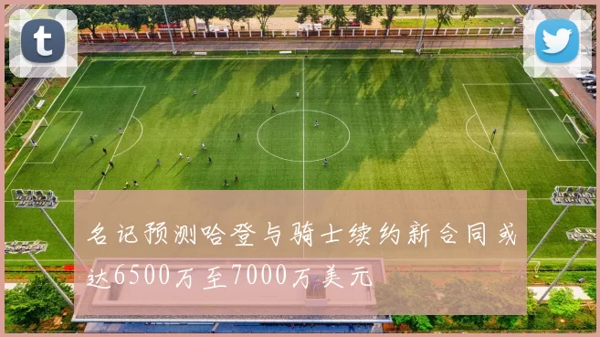 名记预测哈登与骑士续约新合同或达6500万至7000万美元