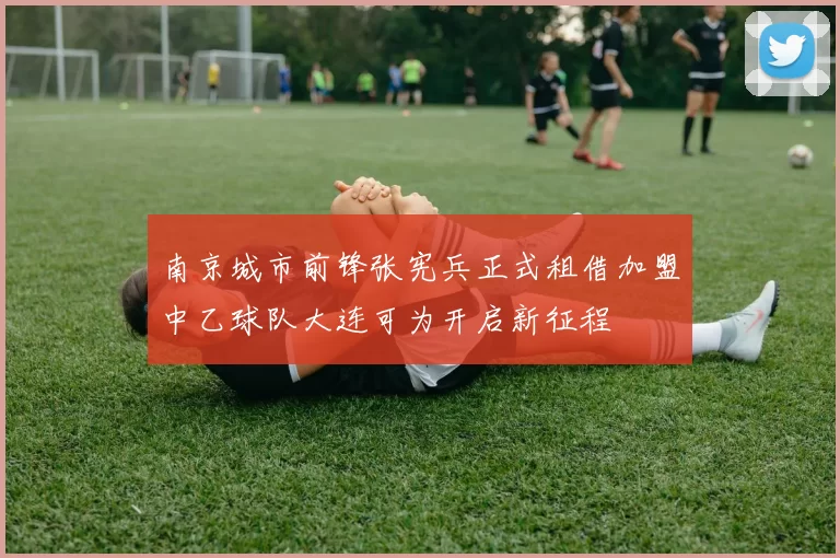 南京城市前锋张宪兵正式租借加盟中乙球队大连可为开启新征程