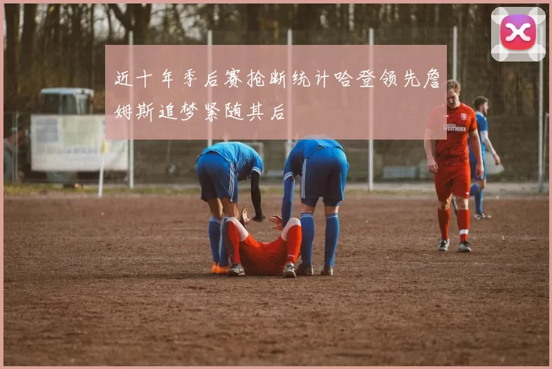 近十年季后赛抢断统计哈登领先詹姆斯追梦紧随其后