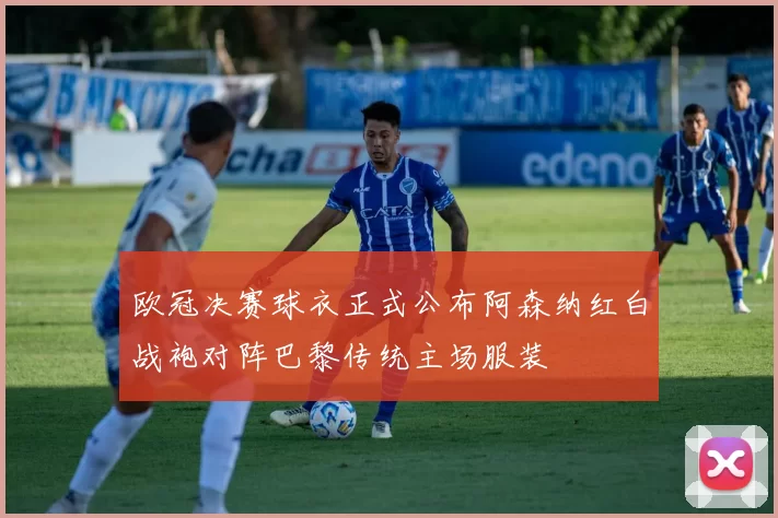 欧冠决赛球衣正式公布阿森纳红白战袍对阵巴黎传统主场服装