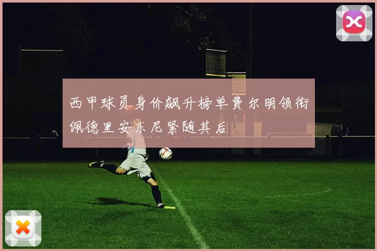 西甲球员身价飙升榜单费尔明领衔佩德里安东尼紧随其后