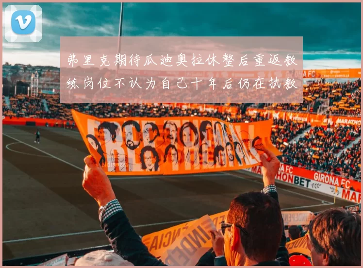 弗里克期待瓜迪奥拉休整后重返教练岗位不认为自己十年后仍在执教