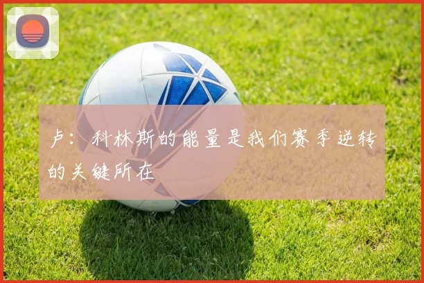 卢：科林斯的能量是我们赛季逆转的关键所在