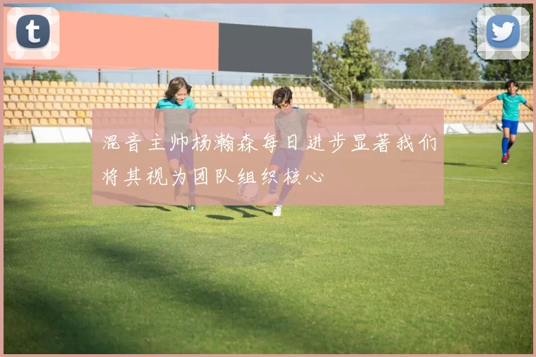 混音主帅杨瀚森每日进步显著我们将其视为团队组织核心