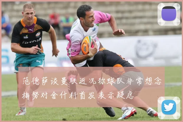 范德萨谈曼联近况称球队非常想念梅努对舍什科首发表示疑虑