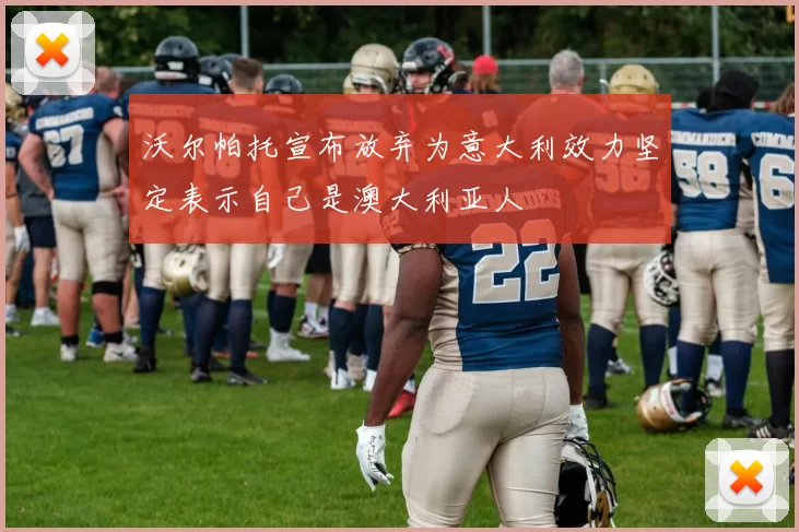 沃尔帕托宣布放弃为意大利效力坚定表示自己是澳大利亚人