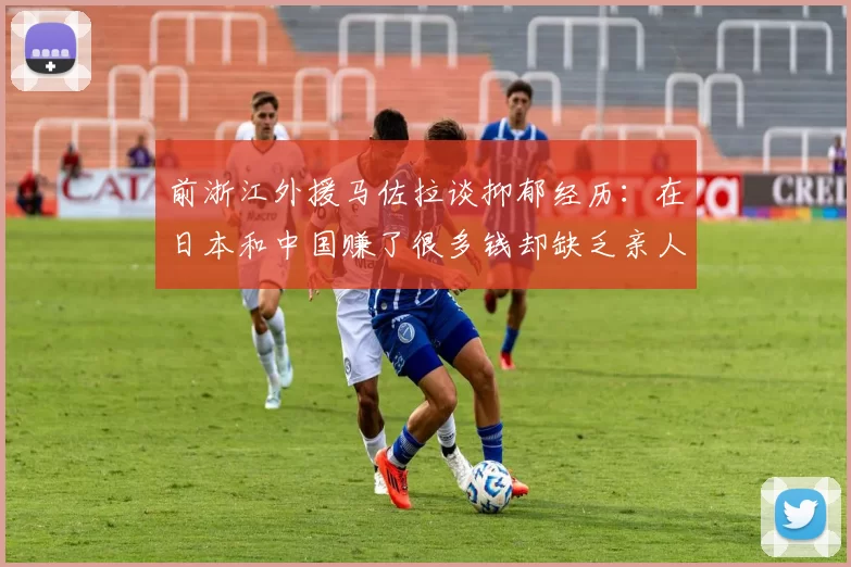前浙江外援马佐拉谈抑郁经历：在日本和中国赚了很多钱却缺乏亲人陪伴