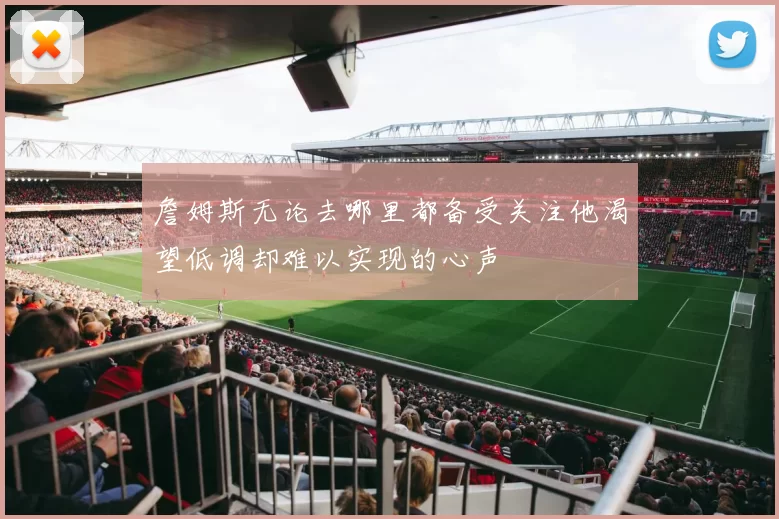 詹姆斯无论去哪里都备受关注他渴望低调却难以实现的心声