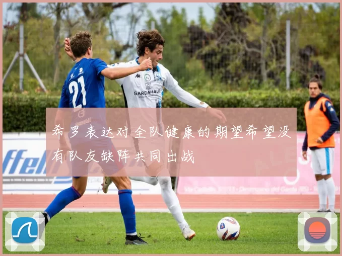希罗表达对全队健康的期望希望没有队友缺阵共同出战
