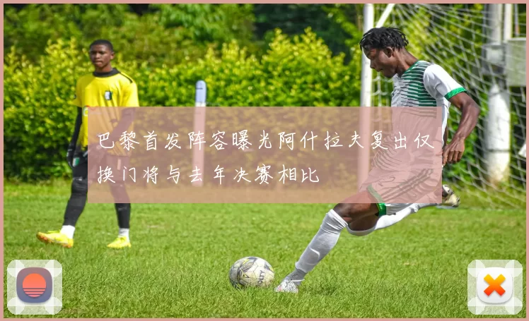 巴黎首发阵容曝光阿什拉夫复出仅换门将与去年决赛相比