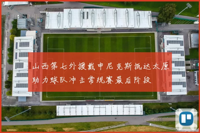 山西第七外援戴申尼克斯抵达太原助力球队冲击常规赛最后阶段