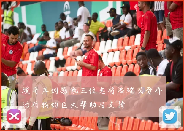 埃奇库姆感慨三位老将洛瑞戈登乔治对我的巨大帮助与支持