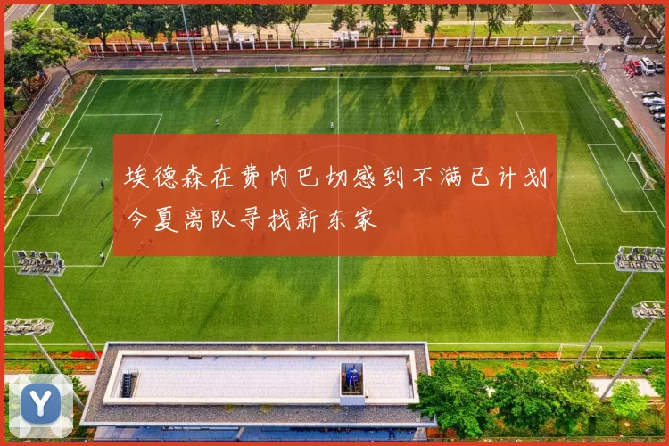埃德森在费内巴切感到不满已计划今夏离队寻找新东家