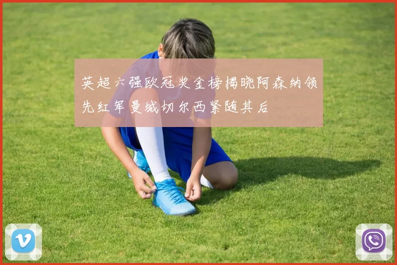 英超六强欧冠奖金榜揭晓阿森纳领先红军曼城切尔西紧随其后