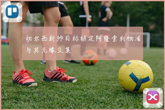 切尔西新帅目标锁定阿隆索利物浦与其无缘交集