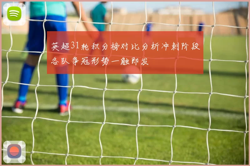 英超31轮积分榜对比分析冲刺阶段各队争冠形势一触即发