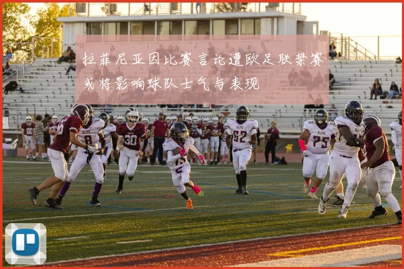 拉菲尼亚因比赛言论遭欧足联禁赛或将影响球队士气与表现